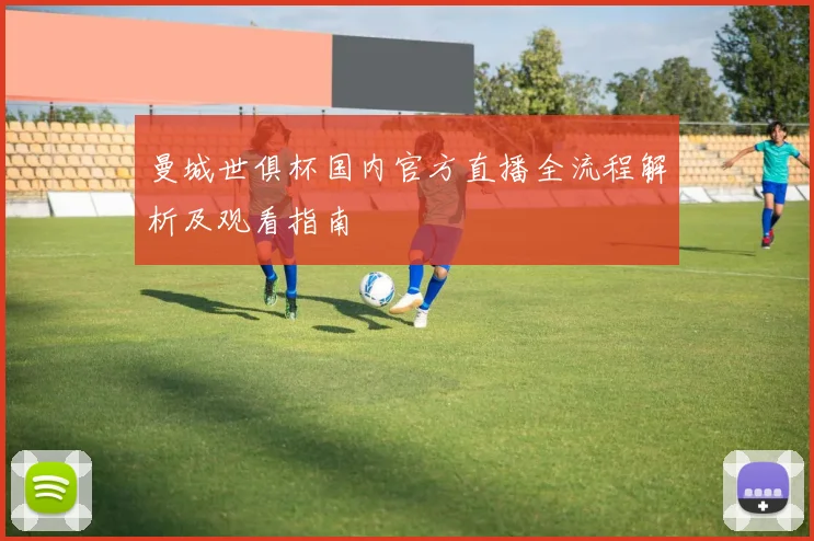 曼城世俱杯国内官方直播全流程解析及观看指南