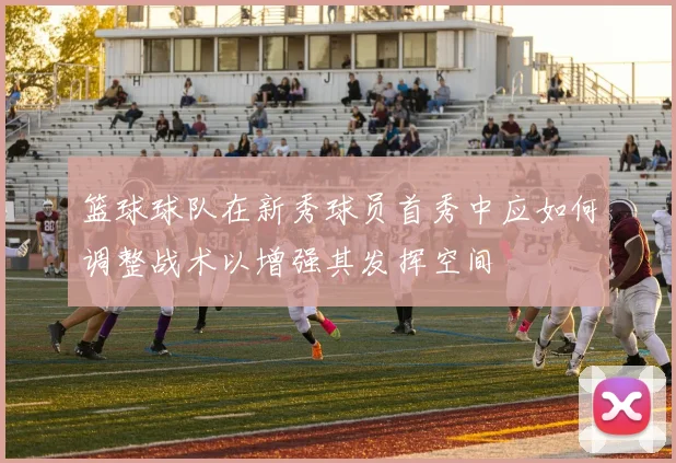 篮球球队在新秀球员首秀中应如何调整战术以增强其发挥空间