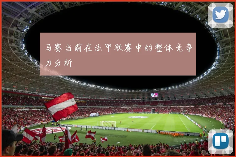 马赛当前在法甲联赛中的整体竞争力分析