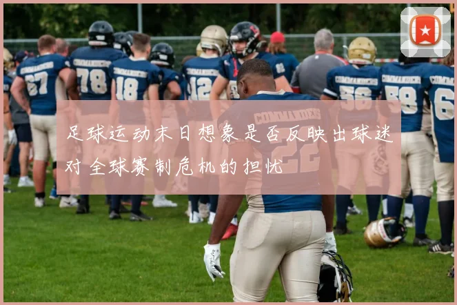 足球运动末日想象是否反映出球迷对全球赛制危机的担忧