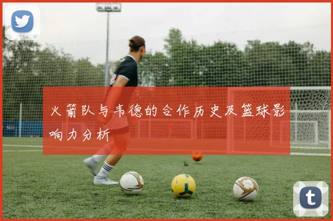 火箭队与韦德的合作历史及篮球影响力分析