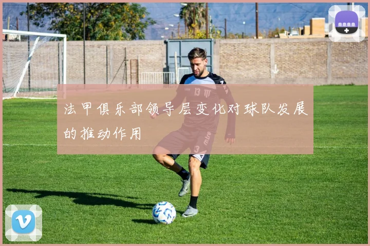 法甲俱乐部领导层变化对球队发展的推动作用