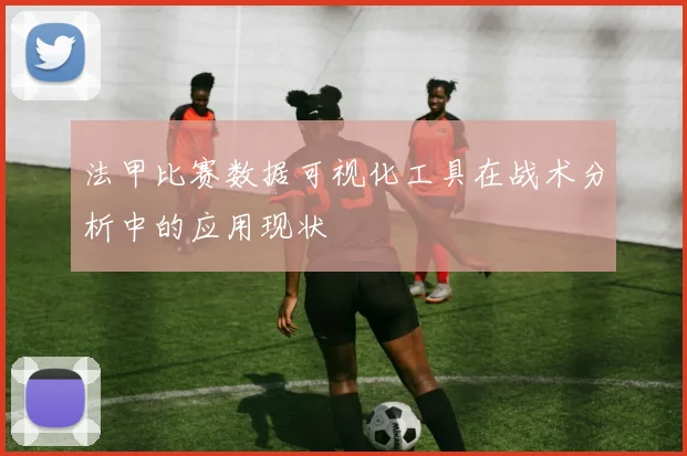 法甲比赛数据可视化工具在战术分析中的应用现状