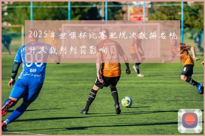 2025年世俱杯比赛犯规次数排名统计及裁判判罚影响