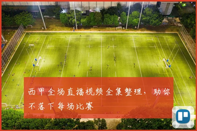 西甲全场直播视频全集整理，助你不落下每场比赛