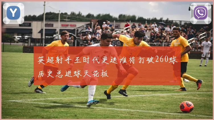 英超射手王时代更迭谁将打破260球历史总进球天花板