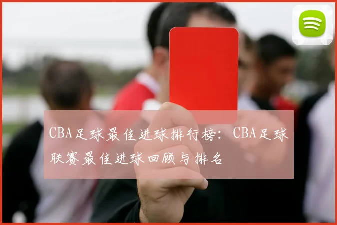 CBA足球最佳进球排行榜：CBA足球联赛最佳进球回顾与排名