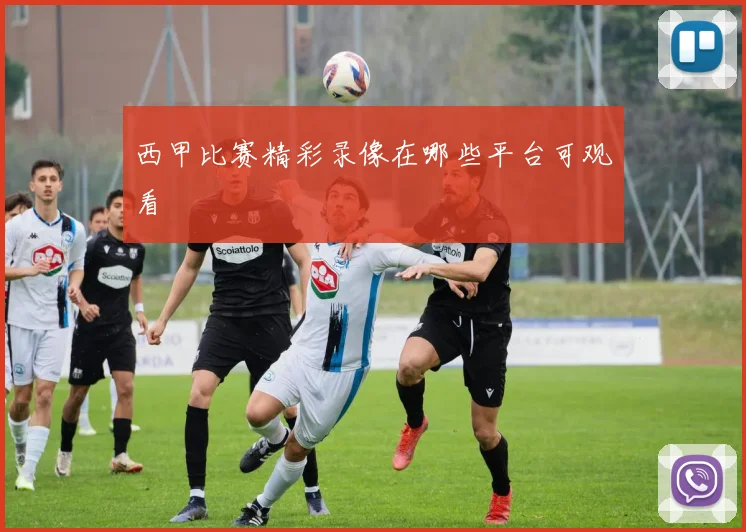 西甲比赛精彩录像在哪些平台可观看