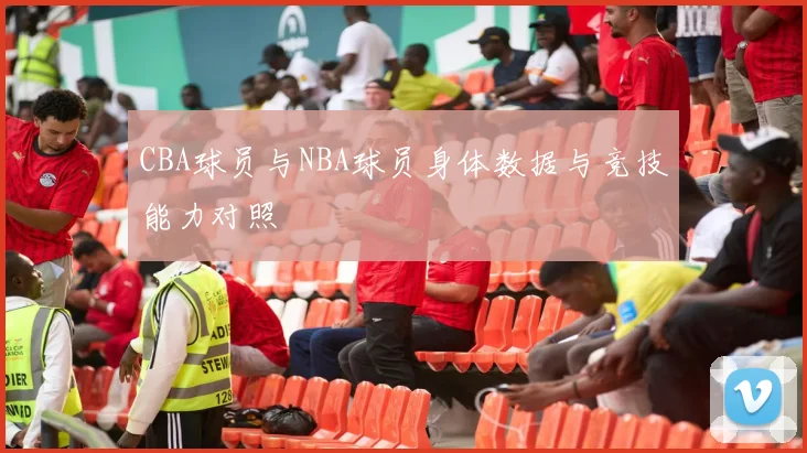 CBA球员与NBA球员身体数据与竞技能力对照