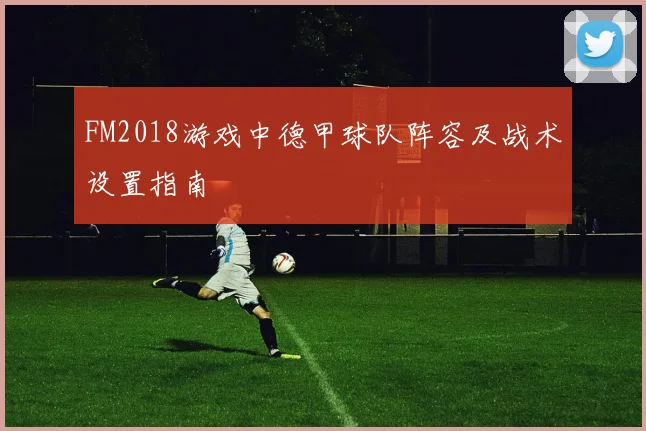 FM2018游戏中德甲球队阵容及战术设置指南