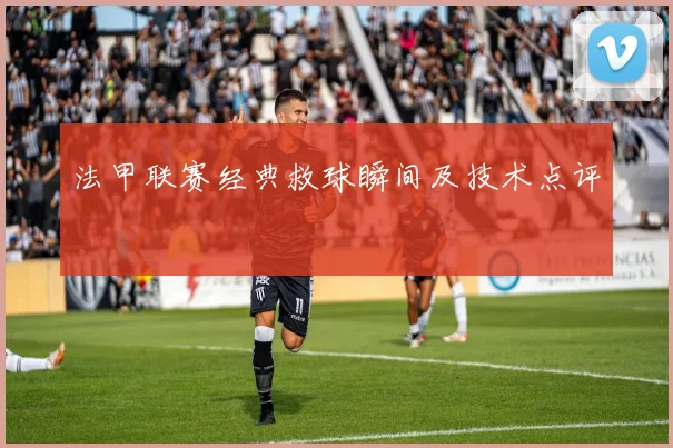 法甲联赛经典救球瞬间及技术点评