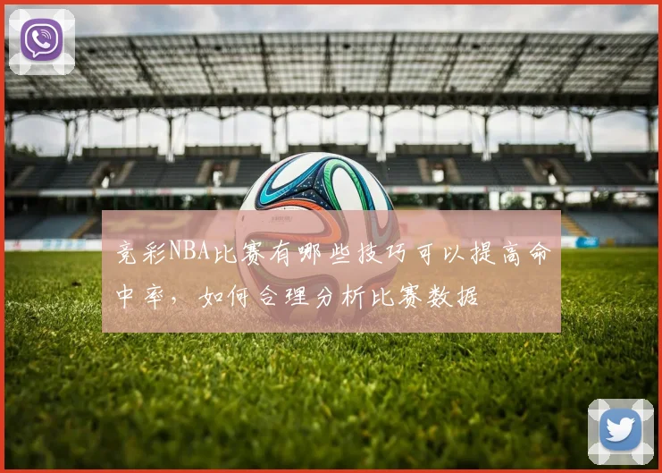 竞彩NBA比赛有哪些技巧可以提高命中率，如何合理分析比赛数据