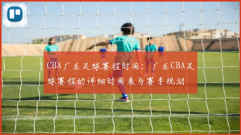CBA广东足球赛程时间：广东CBA足球赛程的详细时间表与赛季规划