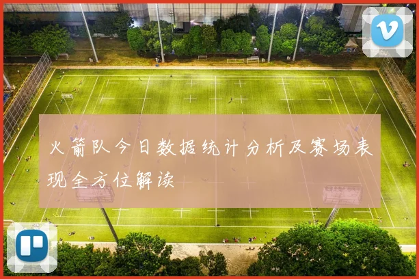 火箭队今日数据统计分析及赛场表现全方位解读